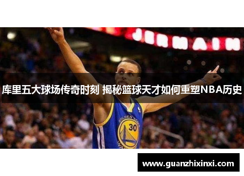 库里五大球场传奇时刻 揭秘篮球天才如何重塑NBA历史